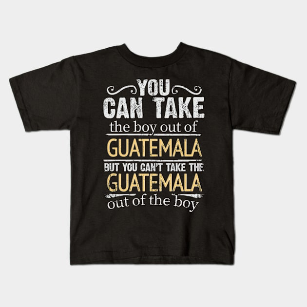 You Can Take The Boy Out Of Guatemala But You Cant Take The Guatemala Out Of The Boy - Gift for Guatemalan With Roots From Guatemala Kids T-Shirt by Country Flags